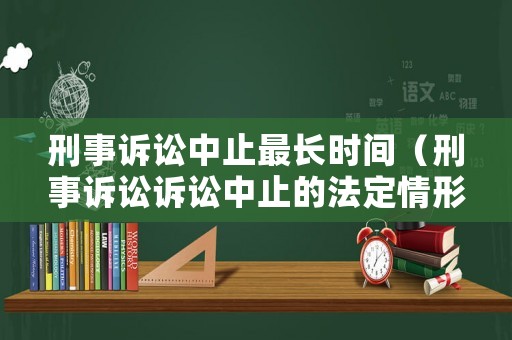 刑事訴訟中止最長(zhǎng)時(shí)間（刑事訴訟訴訟中止的法定情形）