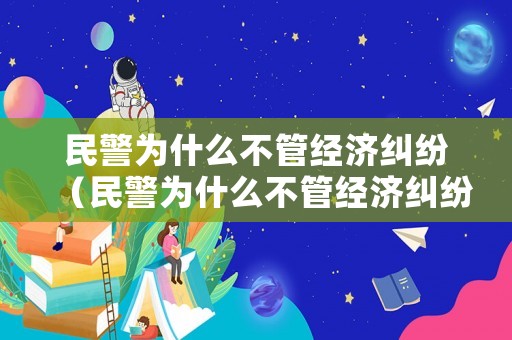 民警為什么不管經(jīng)濟(jì)糾紛（民警為什么不管經(jīng)濟(jì)糾紛的事情）