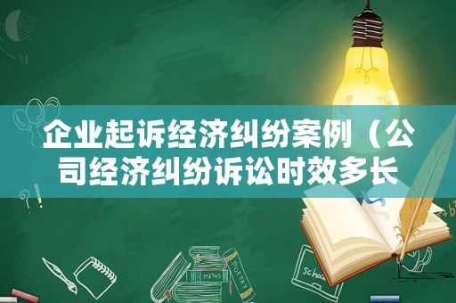企業(yè)起訴經(jīng)濟(jì)糾紛案例（公司經(jīng)濟(jì)糾紛訴訟時(shí)效多長(zhǎng)時(shí)間）