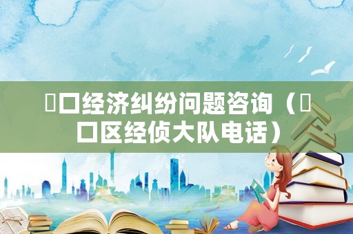 硚口經(jīng)濟(jì)糾紛問題咨詢（硚口區(qū)經(jīng)偵大隊電話）
