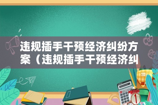 違規(guī)插手干預(yù)經(jīng)濟(jì)糾紛方案（違規(guī)插手干預(yù)經(jīng)濟(jì)糾紛情況）