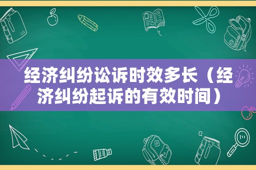 經(jīng)濟糾紛訟訴時效多長（經(jīng)濟糾紛起訴的有效時間）