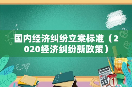 國內(nèi)經(jīng)濟糾紛立案標(biāo)準(zhǔn)（2020經(jīng)濟糾紛新政策）