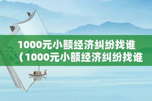 1000元小額經(jīng)濟(jì)糾紛找誰(shuí)（1000元小額經(jīng)濟(jì)糾紛找誰(shuí)解決）