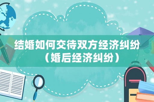 結婚如何交待雙方經(jīng)濟糾紛（婚后經(jīng)濟糾紛）