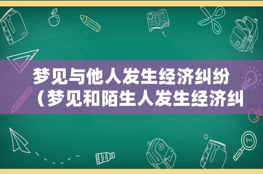 夢見與他人發(fā)生經(jīng)濟(jì)糾紛（夢見和陌生人發(fā)生經(jīng)濟(jì)糾紛）