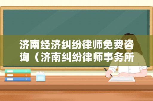 濟南經(jīng)濟糾紛律師免費咨詢（濟南糾紛律師事務(wù)所）
