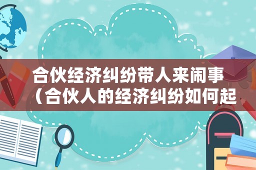 合伙經(jīng)濟(jì)糾紛帶人來鬧事（合伙人的經(jīng)濟(jì)糾紛如何起訴）