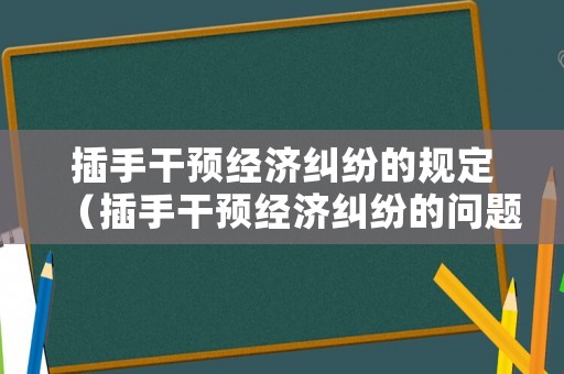 插手干預(yù)經(jīng)濟(jì)糾紛的規(guī)定（插手干預(yù)經(jīng)濟(jì)糾紛的問(wèn)題和整改措施）