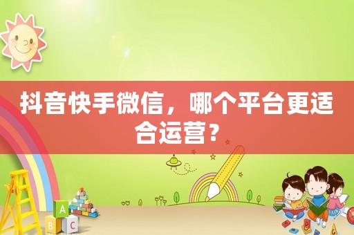 抖音快手微信，哪個(gè)平臺(tái)更適合運(yùn)營(yíng)？