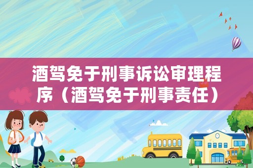 酒駕免于刑事訴訟審理程序（酒駕免于刑事責(zé)任）