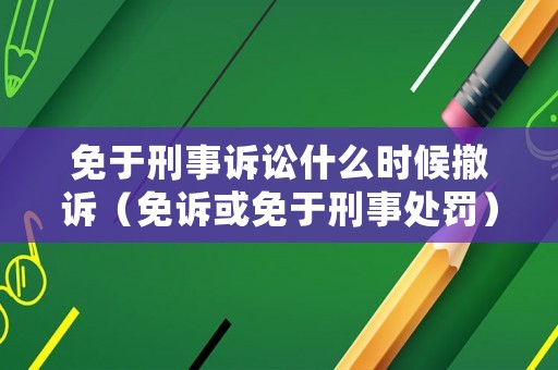 免于刑事訴訟什么時(shí)候撤訴（免訴或免于刑事處罰）