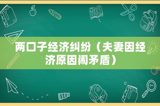兩口子經(jīng)濟(jì)糾紛（夫妻因經(jīng)濟(jì)原因鬧矛盾）