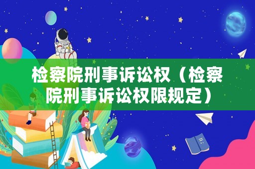 檢察院刑事訴訟權(quán)（檢察院刑事訴訟權(quán)限規(guī)定）