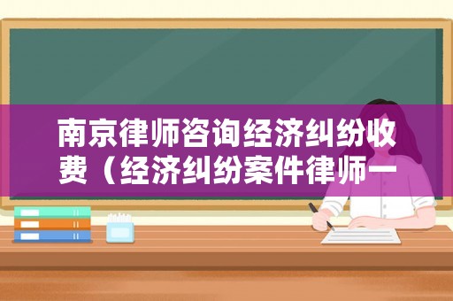南京律師咨詢經(jīng)濟(jì)糾紛收費(fèi)（經(jīng)濟(jì)糾紛案件律師一般是怎么收費(fèi)的南京）
