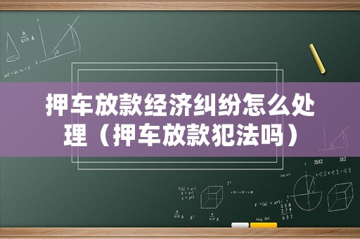 押車放款經(jīng)濟(jì)糾紛怎么處理（押車放款犯法嗎）