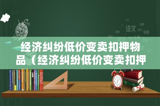 經(jīng)濟糾紛低價變賣扣押物品（經(jīng)濟糾紛低價變賣扣押物品違法嗎）
