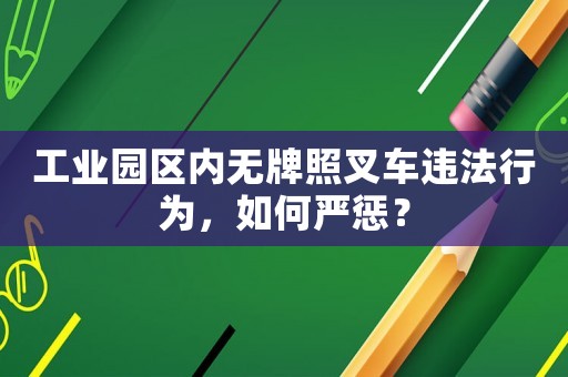 工業(yè)園區(qū)內(nèi)無(wú)牌照叉車違法行為，如何嚴(yán)懲？