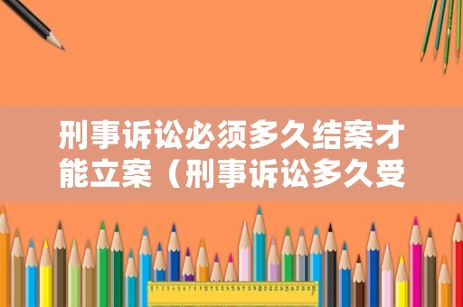 刑事訴訟必須多久結(jié)案才能立案（刑事訴訟多久受理）