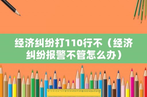 經(jīng)濟糾紛打110行不（經(jīng)濟糾紛報警不管怎么辦）