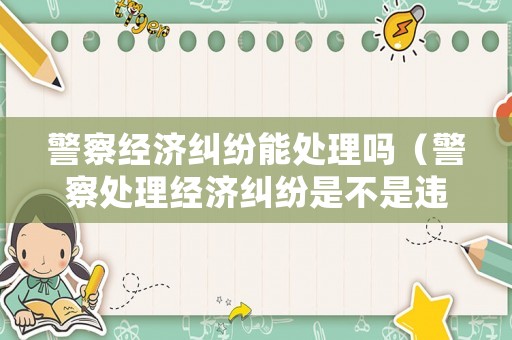 警察經(jīng)濟糾紛能處理嗎（警察處理經(jīng)濟糾紛是不是違法行為）