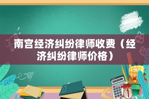 南宮經(jīng)濟(jì)糾紛律師收費(fèi)（經(jīng)濟(jì)糾紛律師價(jià)格）