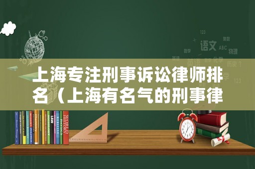 上海專注刑事訴訟律師排名（上海有名氣的刑事律師）