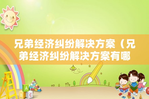兄弟經(jīng)濟(jì)糾紛解決方案（兄弟經(jīng)濟(jì)糾紛解決方案有哪些）