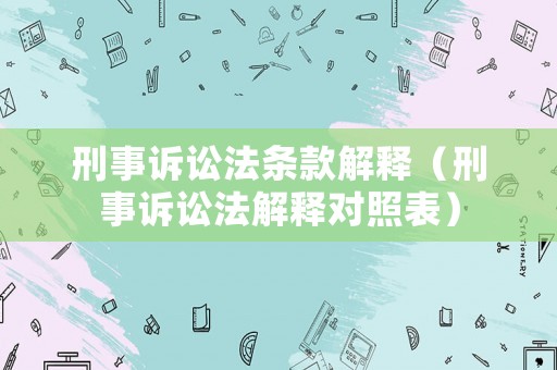 刑事訴訟法條款解釋?zhuān)ㄐ淌略V訟法解釋對(duì)照表）