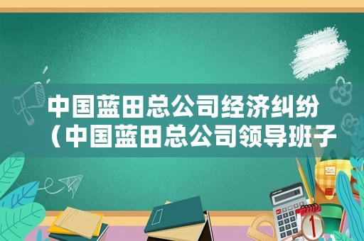 中國藍(lán)田總公司經(jīng)濟(jì)糾紛（中國藍(lán)田總公司領(lǐng)導(dǎo)班子）