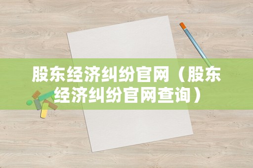 股東經(jīng)濟(jì)糾紛官網(wǎng)（股東經(jīng)濟(jì)糾紛官網(wǎng)查詢）