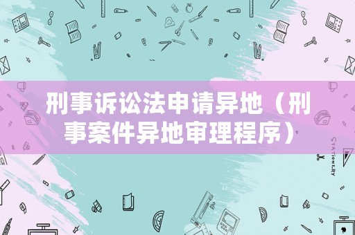 刑事訴訟法申請(qǐng)異地（刑事案件異地審理程序）