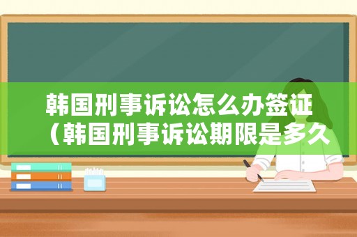 韓國刑事訴訟怎么辦簽證（韓國刑事訴訟期限是多久）