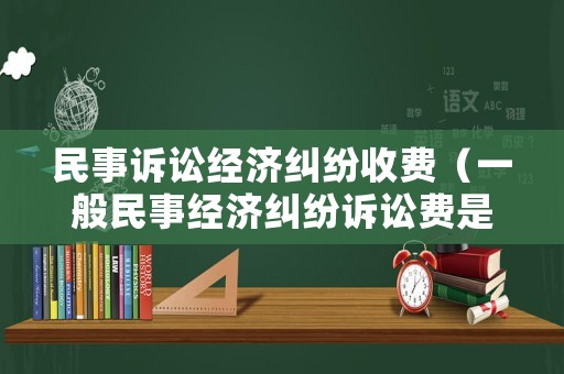 民事訴訟經(jīng)濟糾紛收費（一般民事經(jīng)濟糾紛訴訟費是多少）