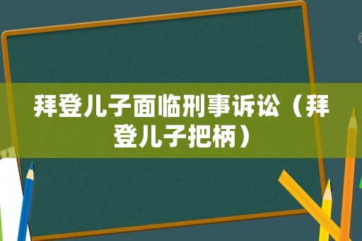 拜登兒子面臨刑事訴訟（拜登兒子把柄）