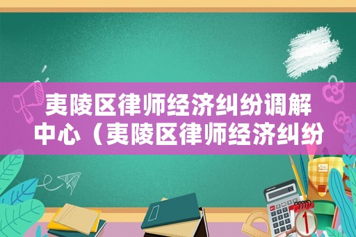 夷陵區(qū)律師經(jīng)濟糾紛調(diào)解中心（夷陵區(qū)律師經(jīng)濟糾紛調(diào)解中心電話）