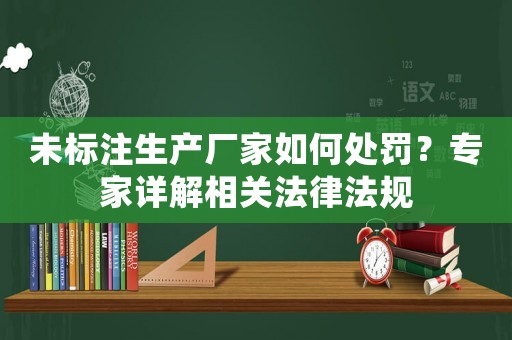 未標(biāo)注生產(chǎn)廠家如何處罰？專家詳解相關(guān)法律法規(guī)