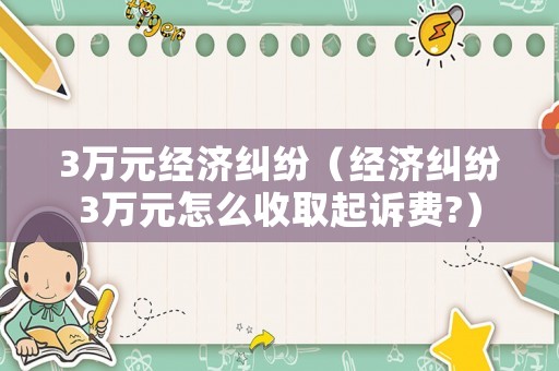 3萬元經(jīng)濟(jì)糾紛（經(jīng)濟(jì)糾紛3萬元怎么收取起訴費(fèi)?）