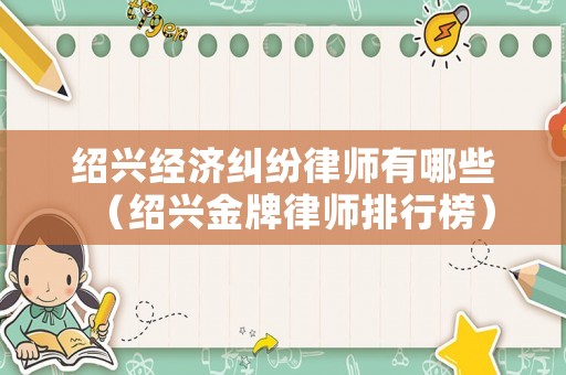 紹興經(jīng)濟(jì)糾紛律師有哪些（紹興金牌律師排行榜）
