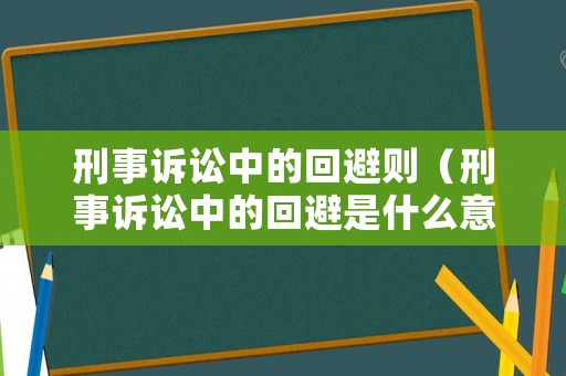刑事訴訟中的回避則（刑事訴訟中的回避是什么意思）