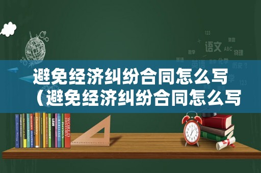 避免經(jīng)濟(jì)糾紛合同怎么寫（避免經(jīng)濟(jì)糾紛合同怎么寫的）