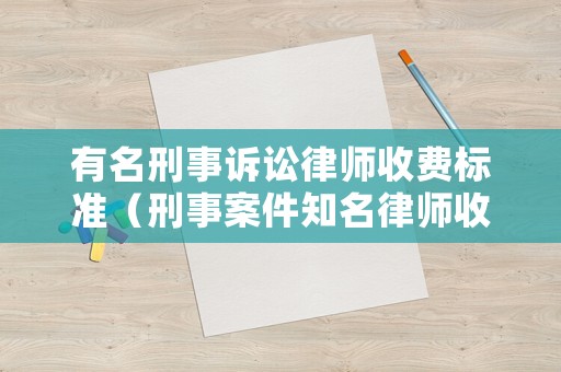 有名刑事訴訟律師收費標(biāo)準(zhǔn)（刑事案件知名律師收費）