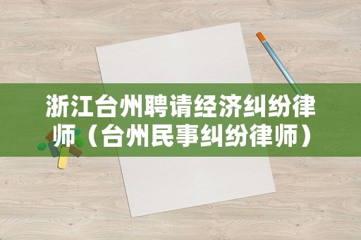 浙江臺州聘請經(jīng)濟糾紛律師（臺州民事糾紛律師）