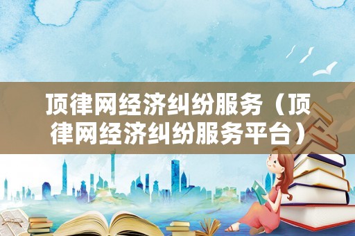 頂律網(wǎng)經(jīng)濟糾紛服務(wù)（頂律網(wǎng)經(jīng)濟糾紛服務(wù)平臺）