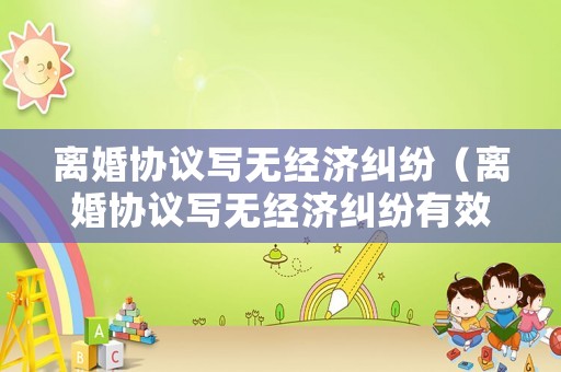 離婚協(xié)議寫無經(jīng)濟糾紛（離婚協(xié)議寫無經(jīng)濟糾紛有效嗎）