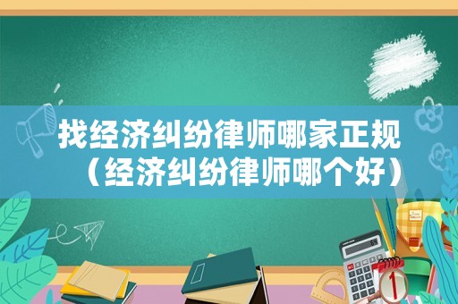 找經(jīng)濟糾紛律師哪家正規(guī)（經(jīng)濟糾紛律師哪個好）