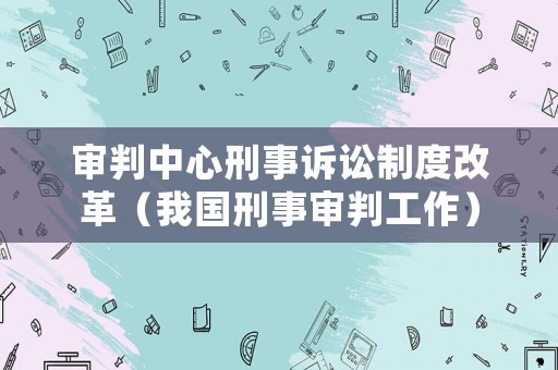 審判中心刑事訴訟制度改革（我國(guó)刑事審判工作）