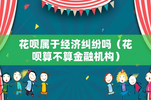 花唄屬于經(jīng)濟糾紛嗎（花唄算不算金融機構(gòu)）