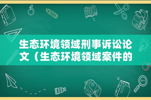 生態(tài)環(huán)境領(lǐng)域刑事訴訟論文（生態(tài)環(huán)境領(lǐng)域案件的偵查路徑分析）