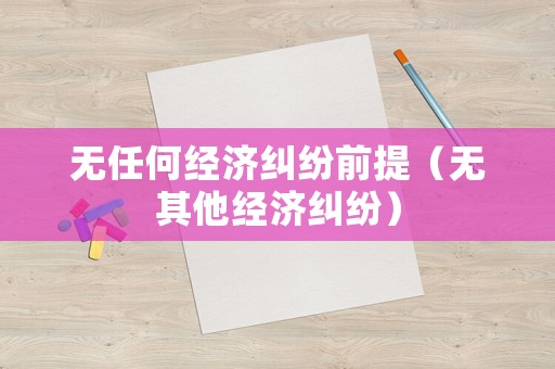 無(wú)任何經(jīng)濟(jì)糾紛前提（無(wú)其他經(jīng)濟(jì)糾紛）